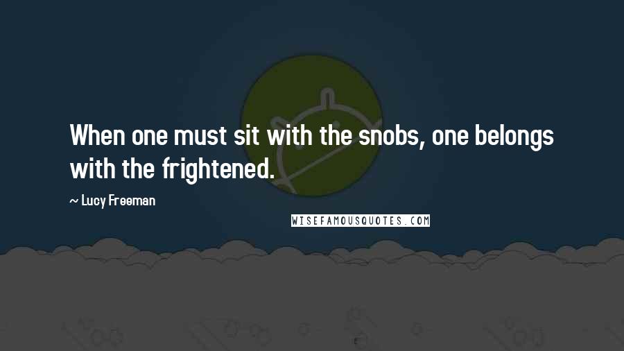 Lucy Freeman Quotes: When one must sit with the snobs, one belongs with the frightened.