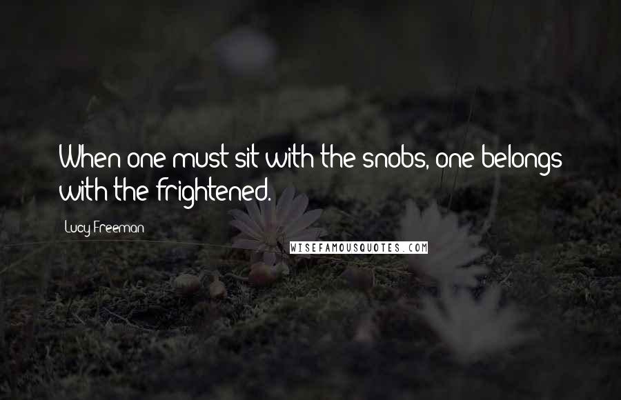 Lucy Freeman Quotes: When one must sit with the snobs, one belongs with the frightened.