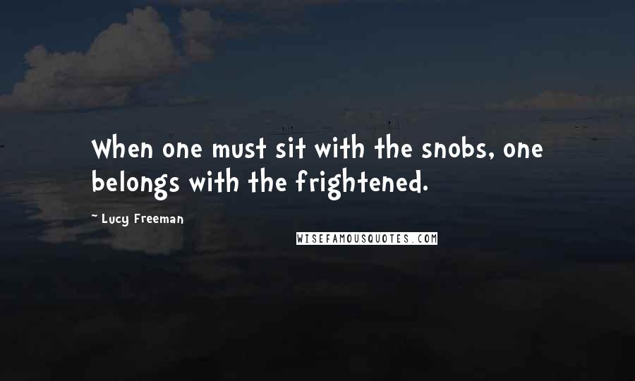 Lucy Freeman Quotes: When one must sit with the snobs, one belongs with the frightened.