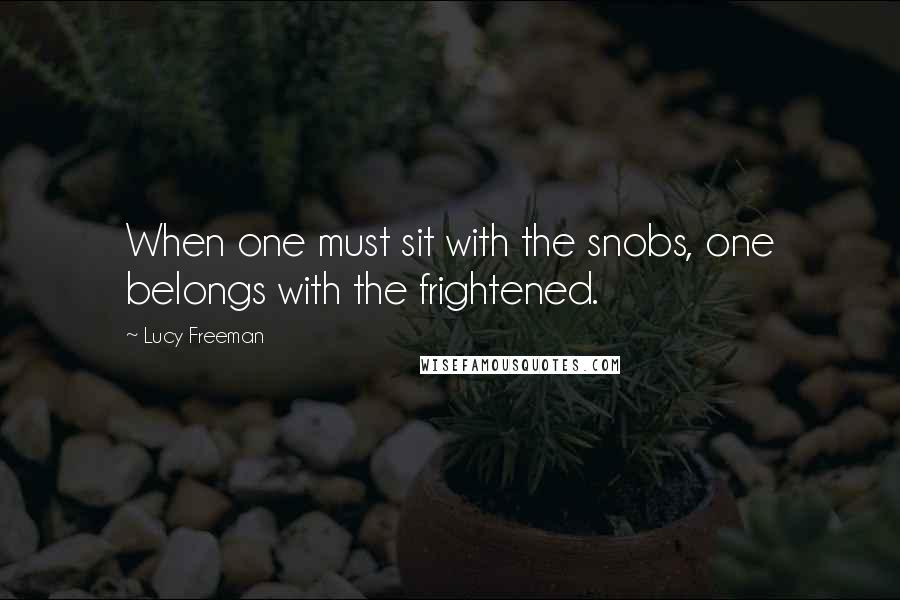 Lucy Freeman Quotes: When one must sit with the snobs, one belongs with the frightened.