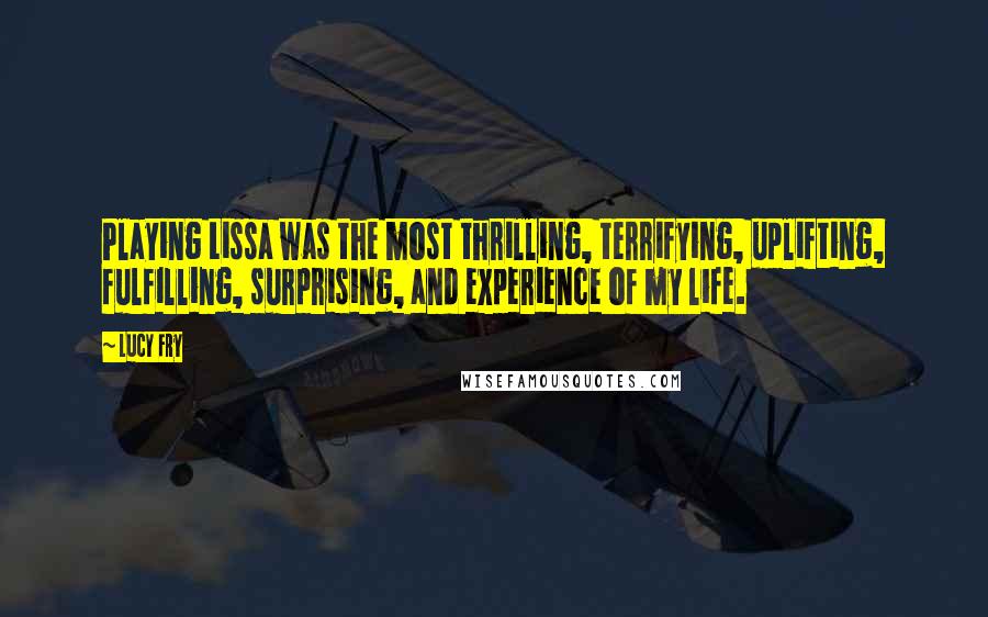 Lucy Fry Quotes: Playing Lissa was the most thrilling, terrifying, uplifting, fulfilling, surprising, and experience of my life.