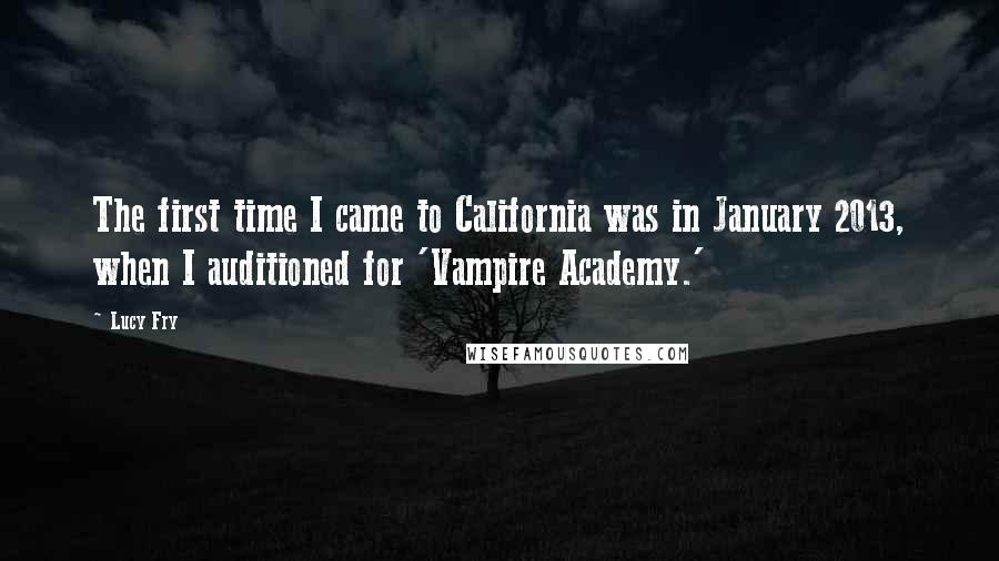 Lucy Fry Quotes: The first time I came to California was in January 2013, when I auditioned for 'Vampire Academy.'