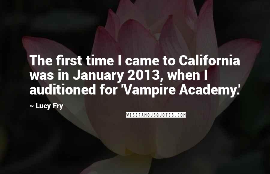 Lucy Fry Quotes: The first time I came to California was in January 2013, when I auditioned for 'Vampire Academy.'