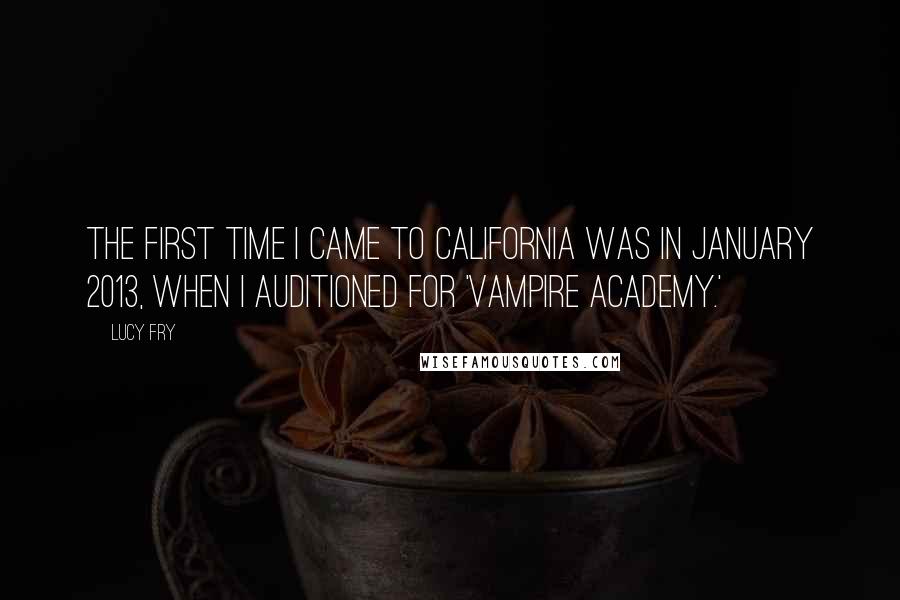 Lucy Fry Quotes: The first time I came to California was in January 2013, when I auditioned for 'Vampire Academy.'