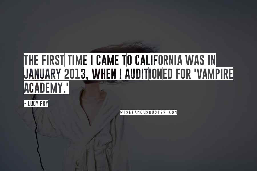 Lucy Fry Quotes: The first time I came to California was in January 2013, when I auditioned for 'Vampire Academy.'