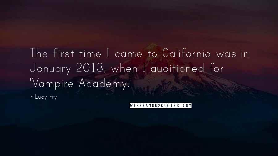 Lucy Fry Quotes: The first time I came to California was in January 2013, when I auditioned for 'Vampire Academy.'