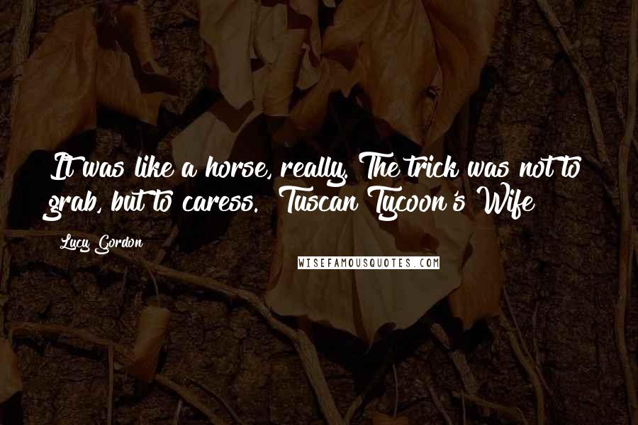 Lucy Gordon Quotes: It was like a horse, really. The trick was not to grab, but to caress. "Tuscan Tycoon's Wife