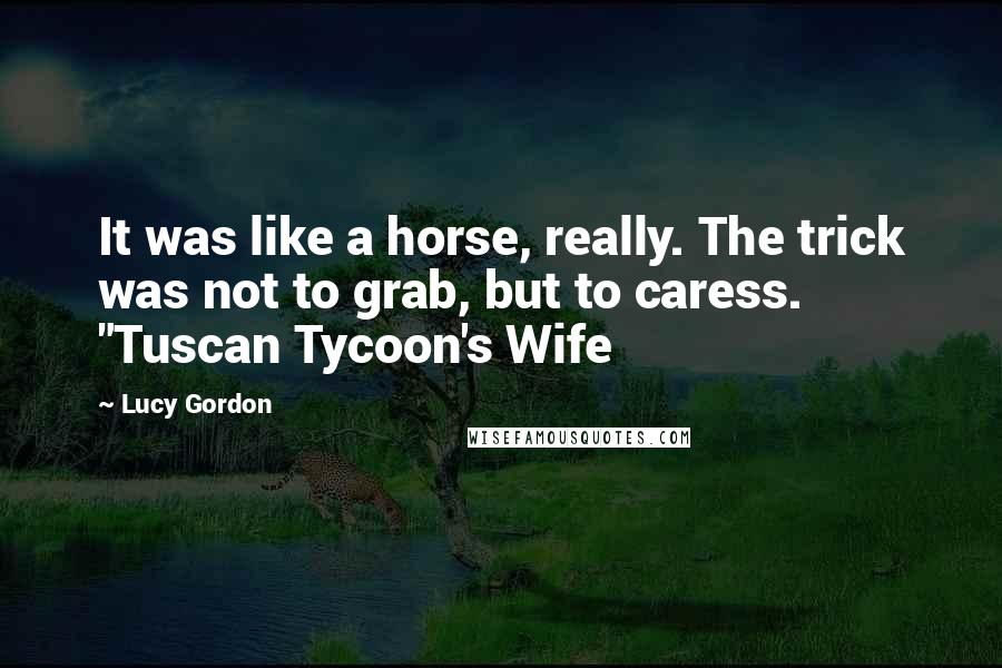 Lucy Gordon Quotes: It was like a horse, really. The trick was not to grab, but to caress. "Tuscan Tycoon's Wife