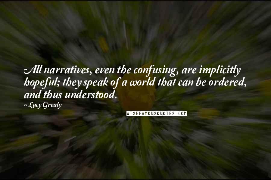 Lucy Grealy Quotes: All narratives, even the confusing, are implicitly hopeful; they speak of a world that can be ordered, and thus understood.