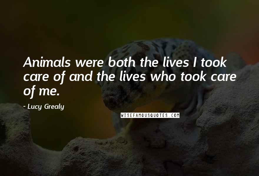 Lucy Grealy Quotes: Animals were both the lives I took care of and the lives who took care of me.