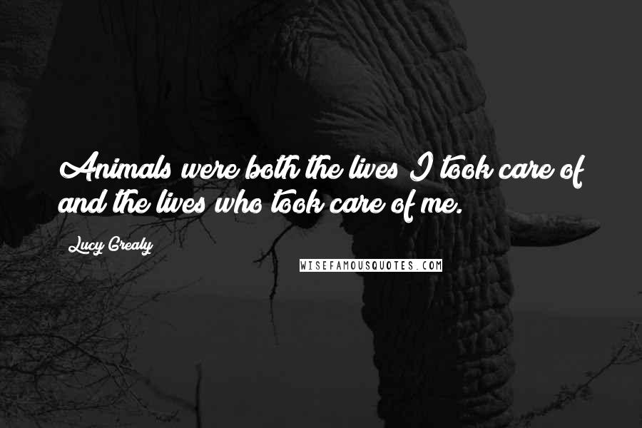 Lucy Grealy Quotes: Animals were both the lives I took care of and the lives who took care of me.