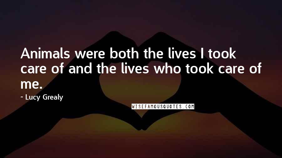 Lucy Grealy Quotes: Animals were both the lives I took care of and the lives who took care of me.