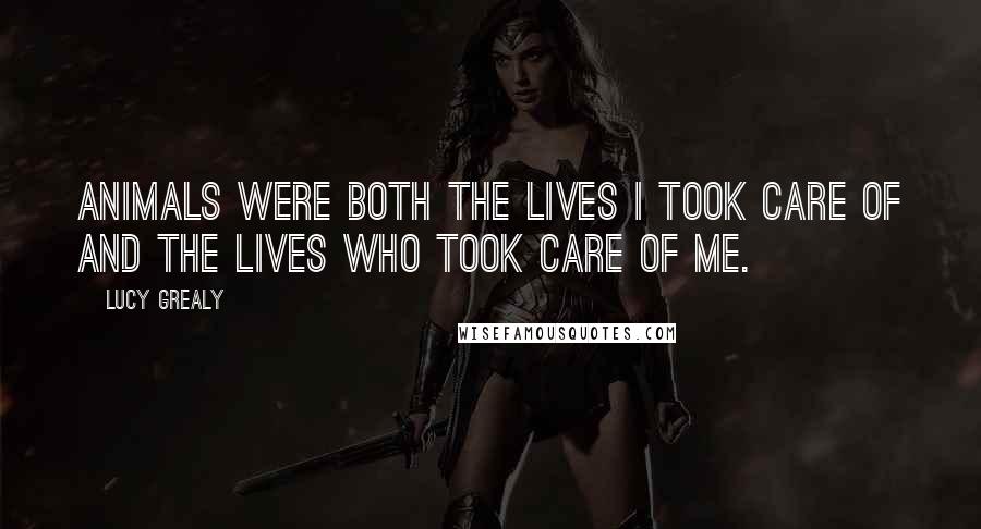 Lucy Grealy Quotes: Animals were both the lives I took care of and the lives who took care of me.