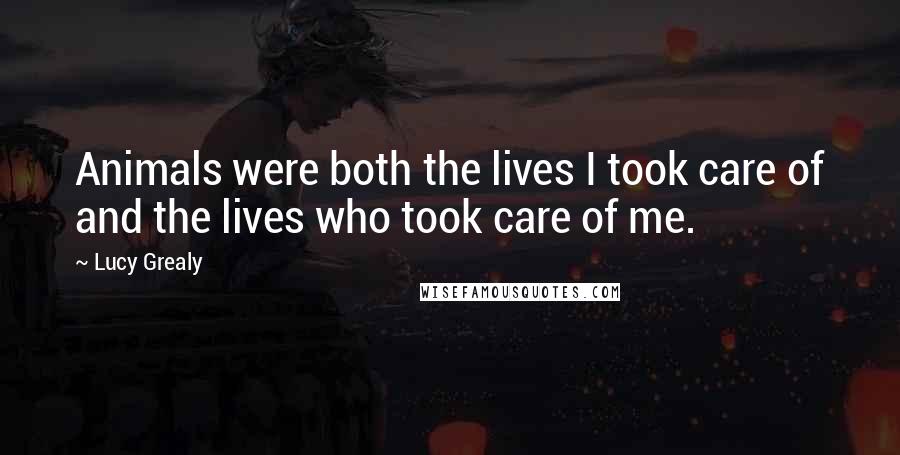 Lucy Grealy Quotes: Animals were both the lives I took care of and the lives who took care of me.