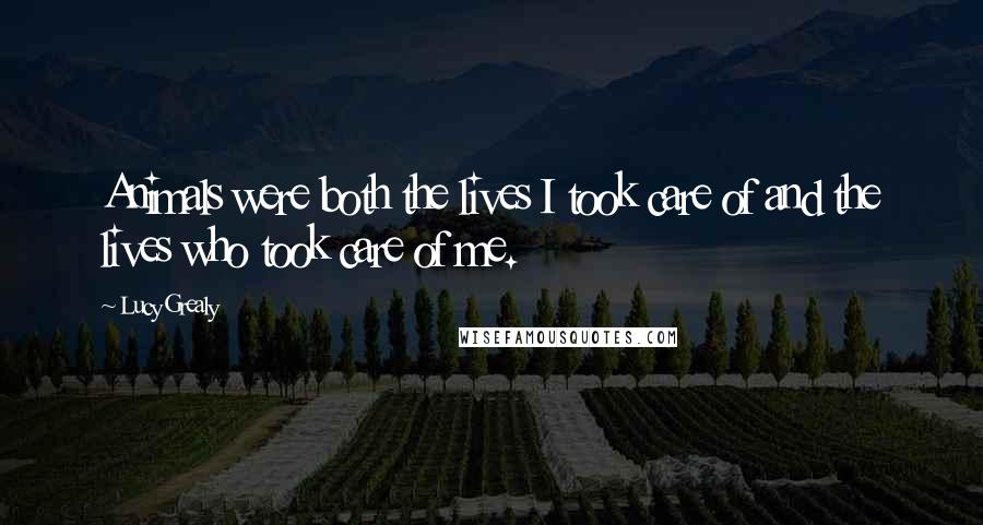 Lucy Grealy Quotes: Animals were both the lives I took care of and the lives who took care of me.