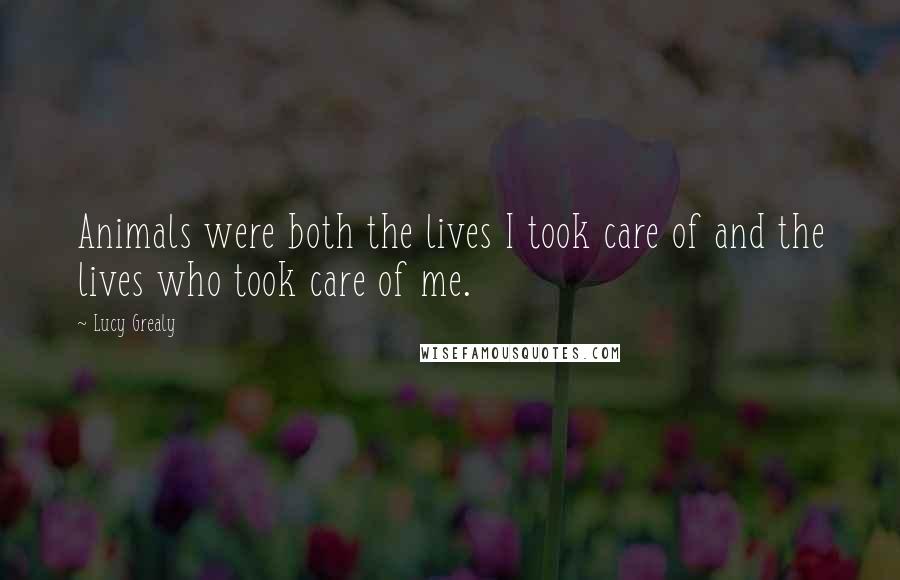 Lucy Grealy Quotes: Animals were both the lives I took care of and the lives who took care of me.