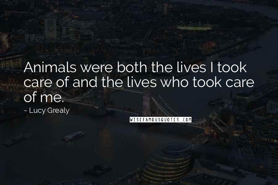 Lucy Grealy Quotes: Animals were both the lives I took care of and the lives who took care of me.