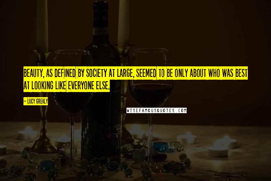 Lucy Grealy Quotes: Beauty, as defined by society at large, seemed to be only about who was best at looking like everyone else.