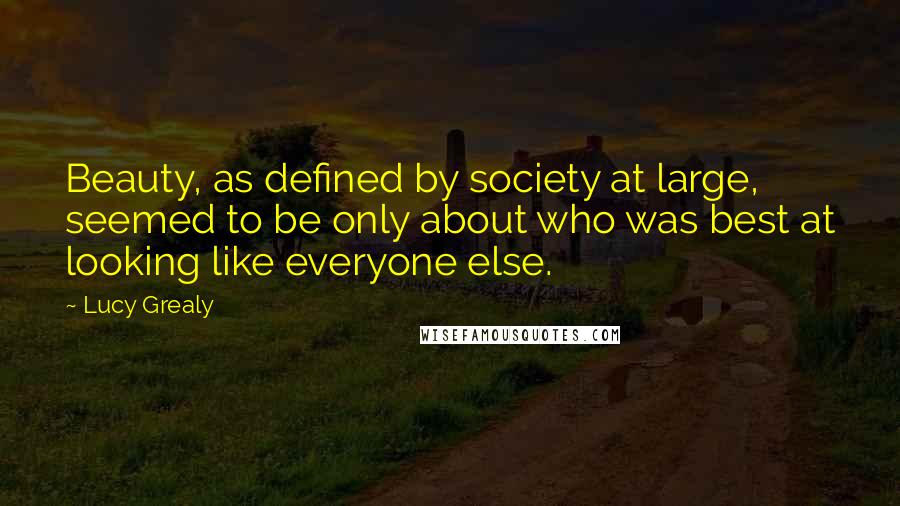 Lucy Grealy Quotes: Beauty, as defined by society at large, seemed to be only about who was best at looking like everyone else.