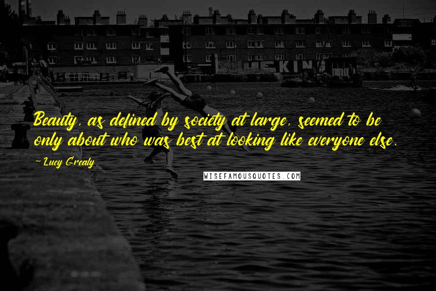 Lucy Grealy Quotes: Beauty, as defined by society at large, seemed to be only about who was best at looking like everyone else.