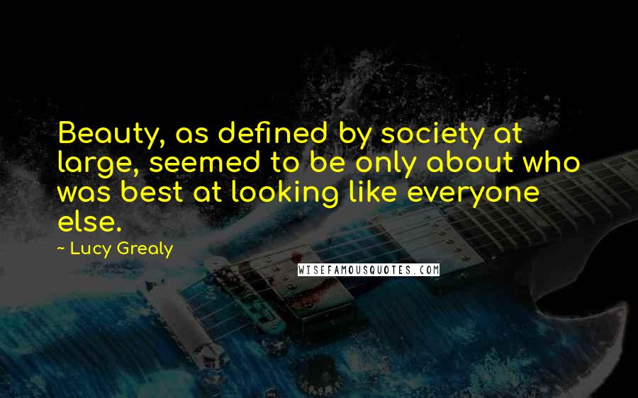 Lucy Grealy Quotes: Beauty, as defined by society at large, seemed to be only about who was best at looking like everyone else.