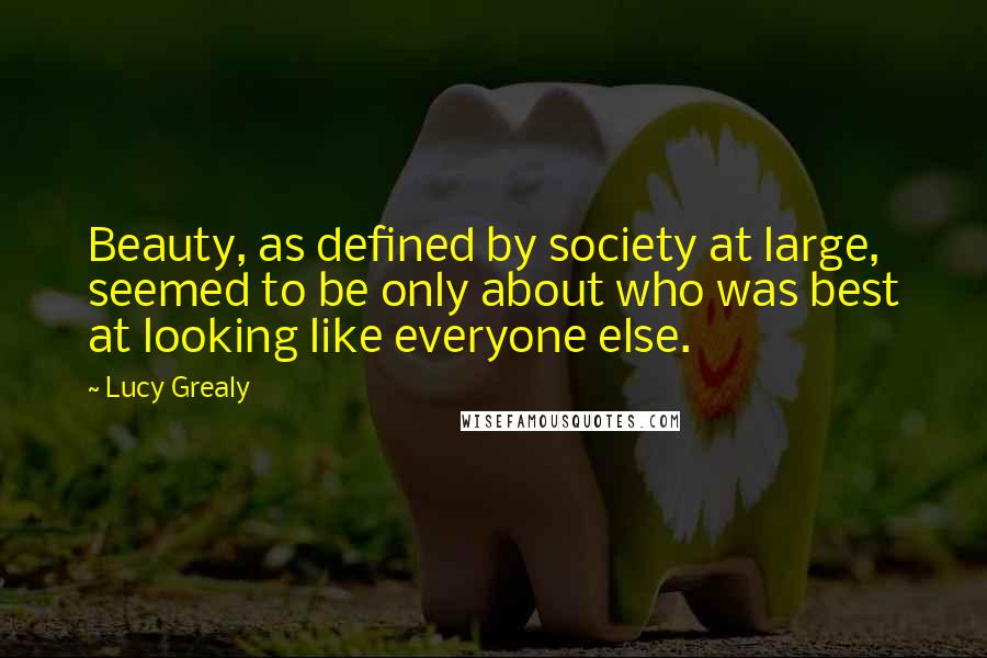 Lucy Grealy Quotes: Beauty, as defined by society at large, seemed to be only about who was best at looking like everyone else.