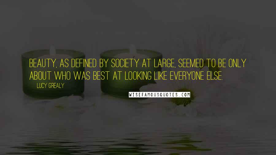 Lucy Grealy Quotes: Beauty, as defined by society at large, seemed to be only about who was best at looking like everyone else.