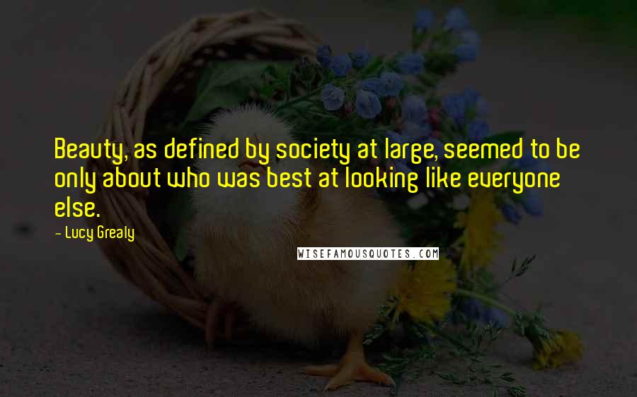 Lucy Grealy Quotes: Beauty, as defined by society at large, seemed to be only about who was best at looking like everyone else.