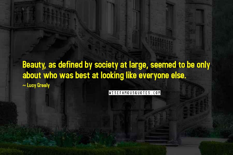 Lucy Grealy Quotes: Beauty, as defined by society at large, seemed to be only about who was best at looking like everyone else.