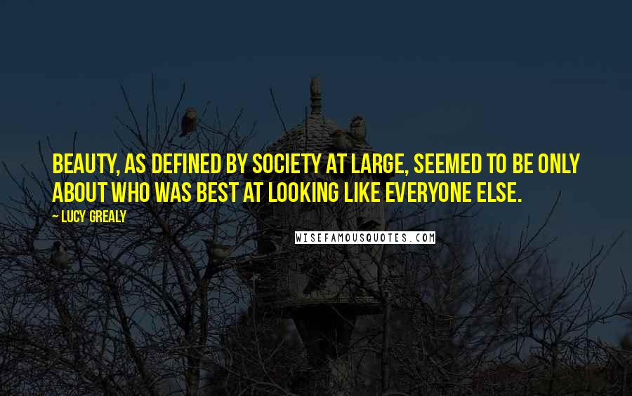 Lucy Grealy Quotes: Beauty, as defined by society at large, seemed to be only about who was best at looking like everyone else.