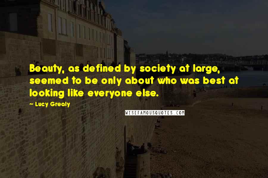 Lucy Grealy Quotes: Beauty, as defined by society at large, seemed to be only about who was best at looking like everyone else.