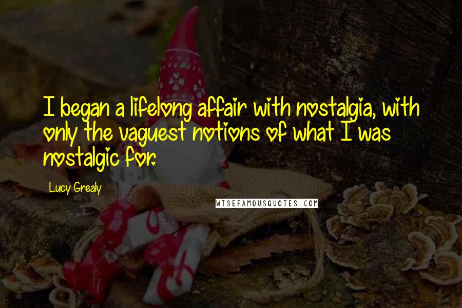 Lucy Grealy Quotes: I began a lifelong affair with nostalgia, with only the vaguest notions of what I was nostalgic for.