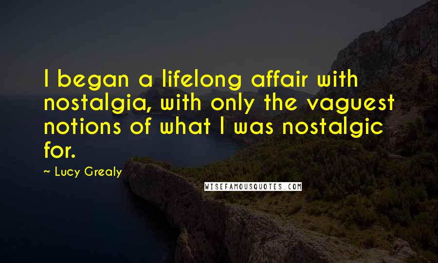 Lucy Grealy Quotes: I began a lifelong affair with nostalgia, with only the vaguest notions of what I was nostalgic for.