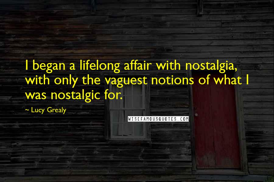 Lucy Grealy Quotes: I began a lifelong affair with nostalgia, with only the vaguest notions of what I was nostalgic for.