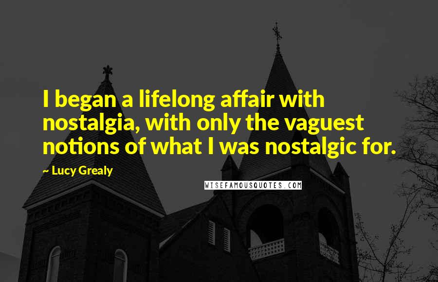 Lucy Grealy Quotes: I began a lifelong affair with nostalgia, with only the vaguest notions of what I was nostalgic for.