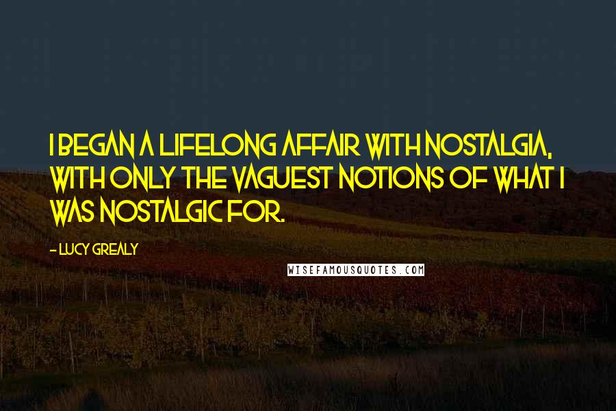 Lucy Grealy Quotes: I began a lifelong affair with nostalgia, with only the vaguest notions of what I was nostalgic for.