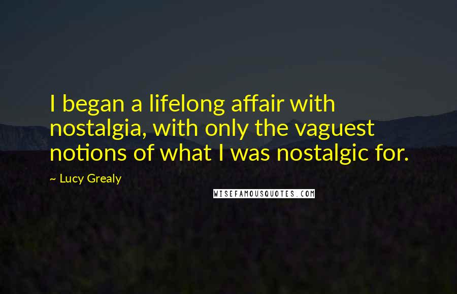 Lucy Grealy Quotes: I began a lifelong affair with nostalgia, with only the vaguest notions of what I was nostalgic for.