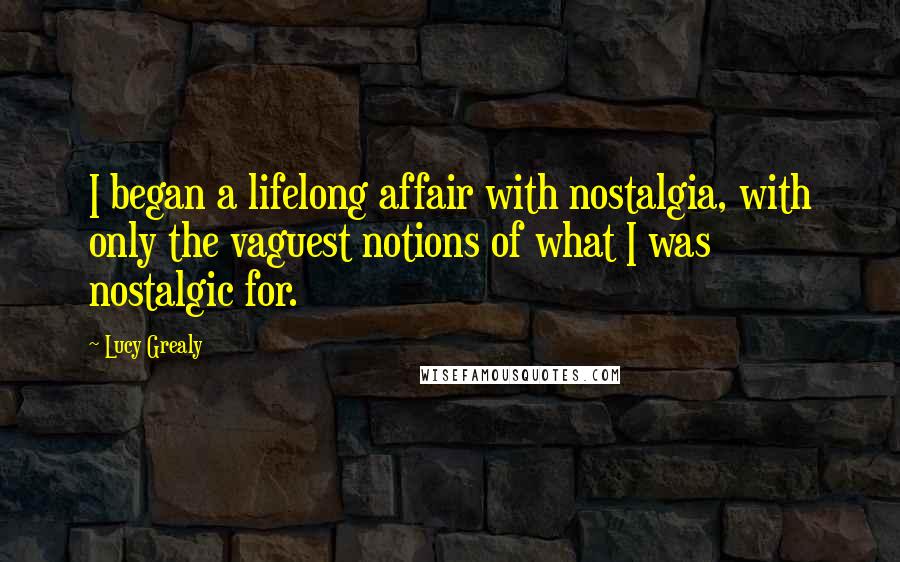 Lucy Grealy Quotes: I began a lifelong affair with nostalgia, with only the vaguest notions of what I was nostalgic for.