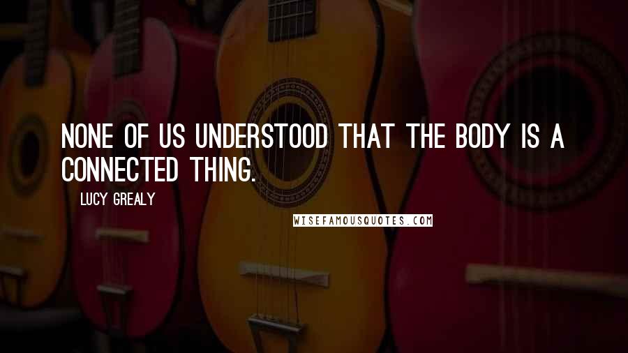 Lucy Grealy Quotes: None of us understood that the body is a connected thing.