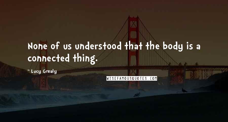Lucy Grealy Quotes: None of us understood that the body is a connected thing.