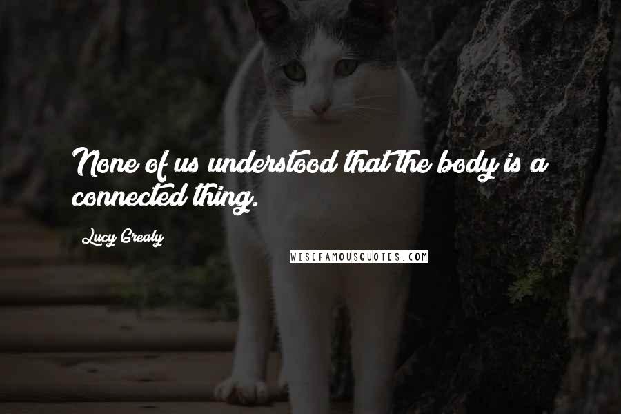 Lucy Grealy Quotes: None of us understood that the body is a connected thing.