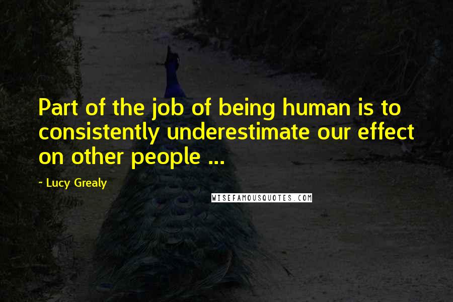 Lucy Grealy Quotes: Part of the job of being human is to consistently underestimate our effect on other people ...