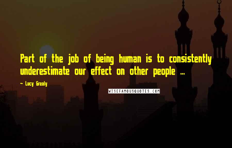 Lucy Grealy Quotes: Part of the job of being human is to consistently underestimate our effect on other people ...