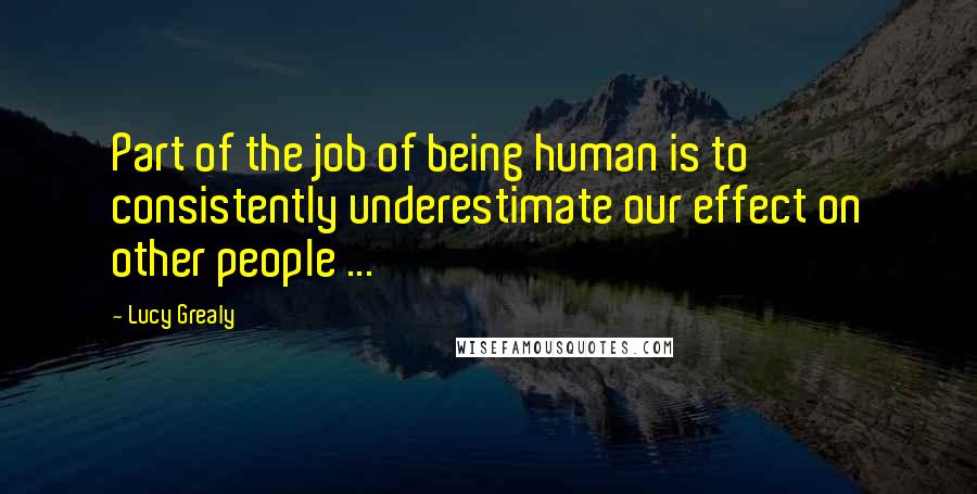 Lucy Grealy Quotes: Part of the job of being human is to consistently underestimate our effect on other people ...