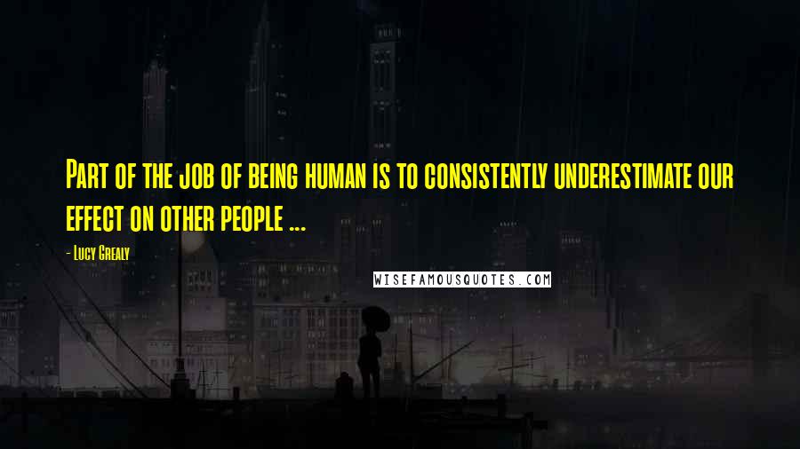 Lucy Grealy Quotes: Part of the job of being human is to consistently underestimate our effect on other people ...