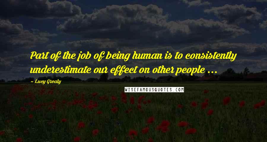Lucy Grealy Quotes: Part of the job of being human is to consistently underestimate our effect on other people ...