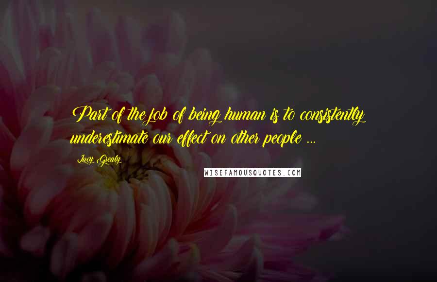Lucy Grealy Quotes: Part of the job of being human is to consistently underestimate our effect on other people ...