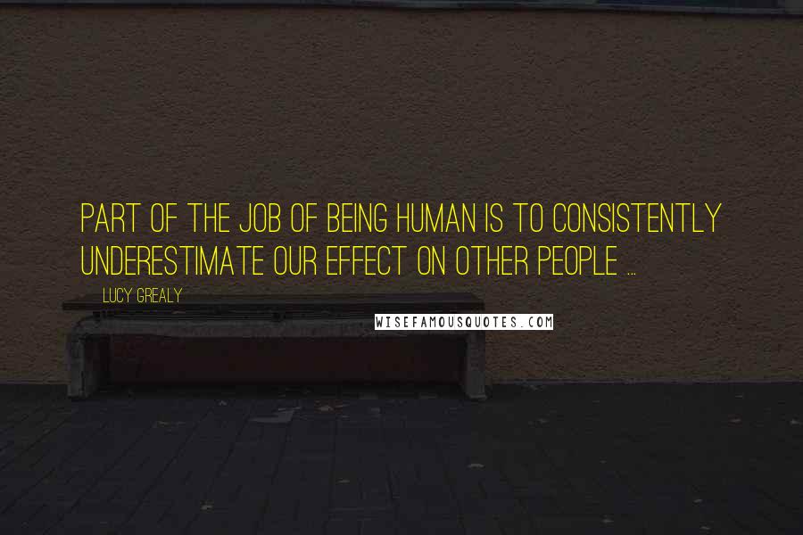 Lucy Grealy Quotes: Part of the job of being human is to consistently underestimate our effect on other people ...