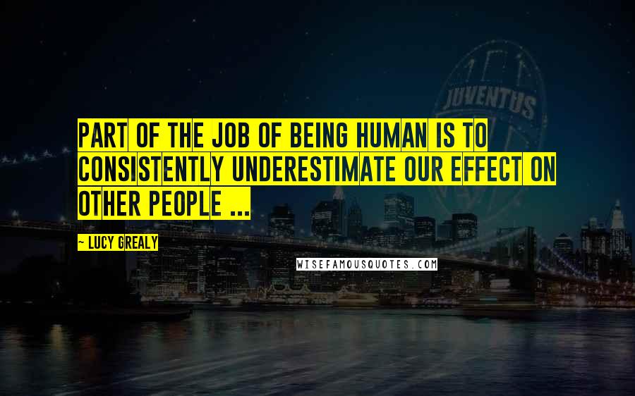 Lucy Grealy Quotes: Part of the job of being human is to consistently underestimate our effect on other people ...