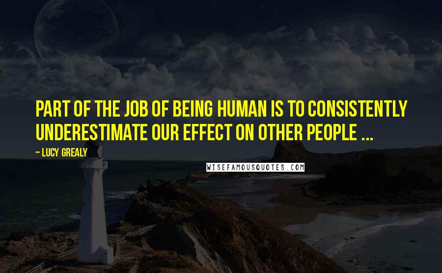 Lucy Grealy Quotes: Part of the job of being human is to consistently underestimate our effect on other people ...